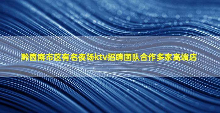 黔西南市区有名夜场ktv招聘团队合作多家高端店